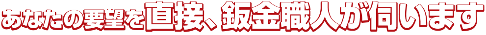 あなたの要望を直接、鈑金職人が伺います